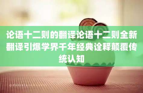 论语十二则的翻译论语十二则全新翻译引爆学界千年经典诠释颠覆传统认知