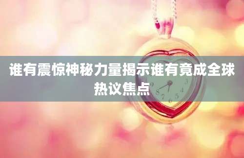 谁有震惊神秘力量揭示谁有竟成全球热议焦点