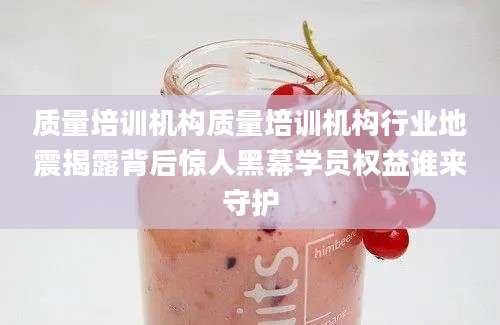 质量培训机构质量培训机构行业地震揭露背后惊人黑幕学员权益谁来守护