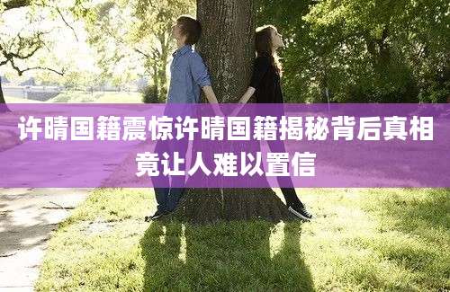 许晴国籍震惊许晴国籍揭秘背后真相竟让人难以置信