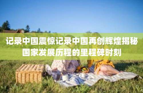 记录中国震惊记录中国再创辉煌揭秘国家发展历程的里程碑时刻