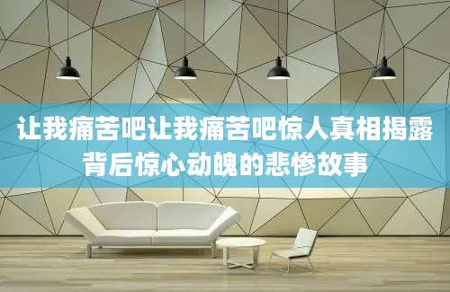 让我痛苦吧让我痛苦吧惊人真相揭露背后惊心动魄的悲惨故事
