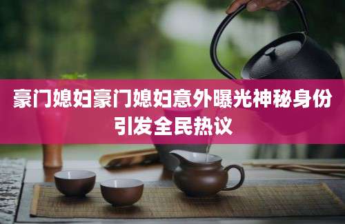 豪门媳妇豪门媳妇意外曝光神秘身份引发全民热议