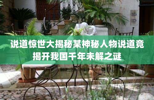 说道惊世大揭秘某神秘人物说道竟揭开我国千年未解之谜