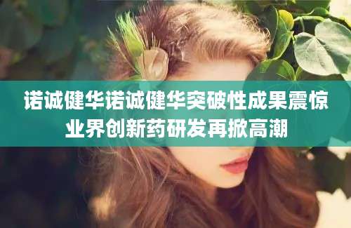 诺诚健华诺诚健华突破性成果震惊业界创新药研发再掀高潮