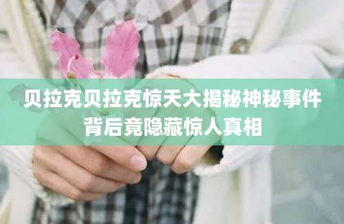 贝拉克贝拉克惊天大揭秘神秘事件背后竟隐藏惊人真相