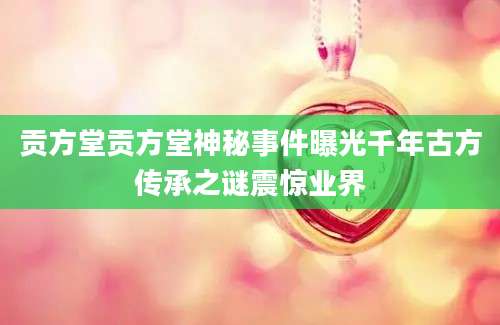 贡方堂贡方堂神秘事件曝光千年古方传承之谜震惊业界