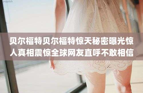 贝尔福特贝尔福特惊天秘密曝光惊人真相震惊全球网友直呼不敢相信