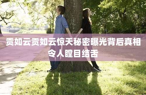 贡如云贡如云惊天秘密曝光背后真相令人瞠目结舌