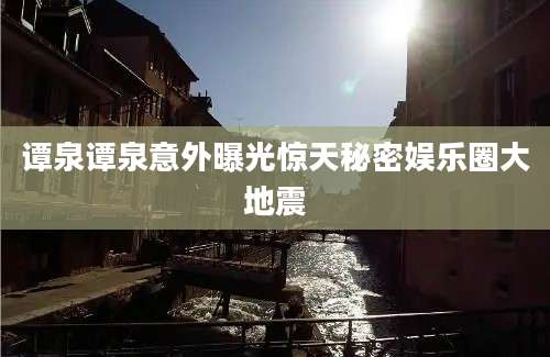 谭泉谭泉意外曝光惊天秘密娱乐圈大地震