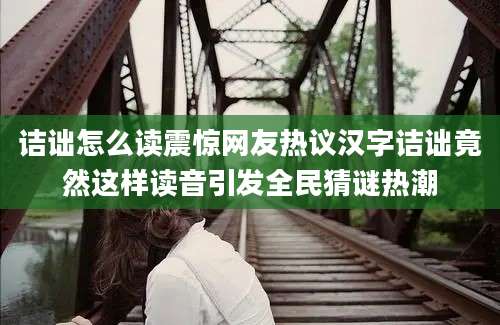 诘诎怎么读震惊网友热议汉字诘诎竟然这样读音引发全民猜谜热潮