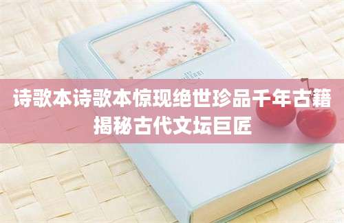 诗歌本诗歌本惊现绝世珍品千年古籍揭秘古代文坛巨匠