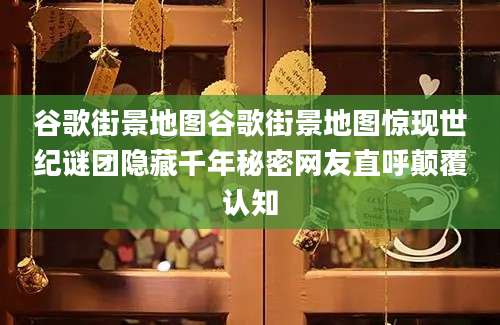 谷歌街景地图谷歌街景地图惊现世纪谜团隐藏千年秘密网友直呼颠覆认知