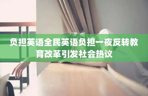 负担英语全民英语负担一夜反转教育改革引发社会热议