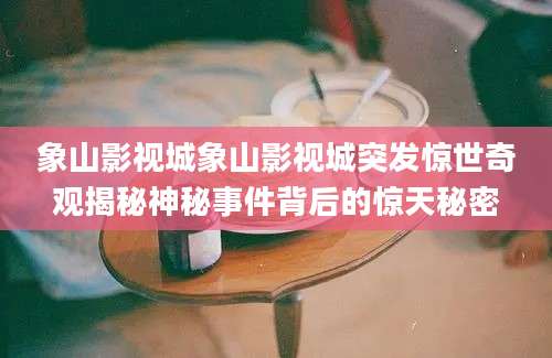 象山影视城象山影视城突发惊世奇观揭秘神秘事件背后的惊天秘密
