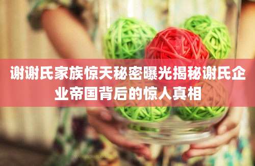 谢谢氏家族惊天秘密曝光揭秘谢氏企业帝国背后的惊人真相