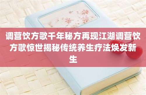 调营饮方歌千年秘方再现江湖调营饮方歌惊世揭秘传统养生疗法焕发新生