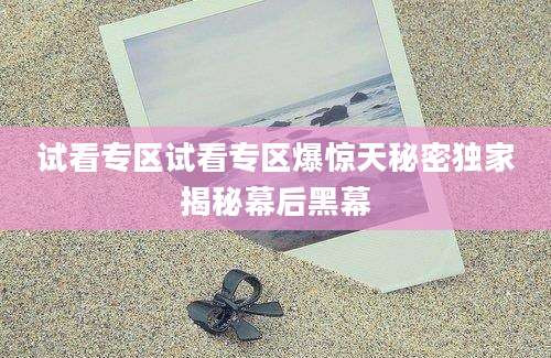 试看专区试看专区爆惊天秘密独家揭秘幕后黑幕
