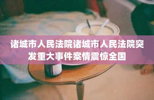 诸城市人民法院诸城市人民法院突发重大事件案情震惊全国