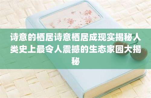 诗意的栖居诗意栖居成现实揭秘人类史上最令人震撼的生态家园大揭秘