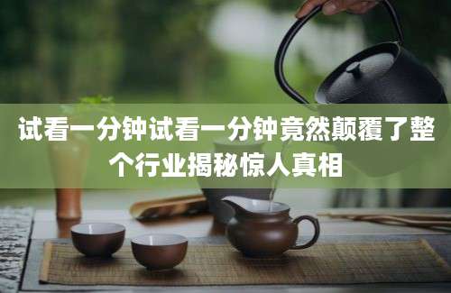 试看一分钟试看一分钟竟然颠覆了整个行业揭秘惊人真相